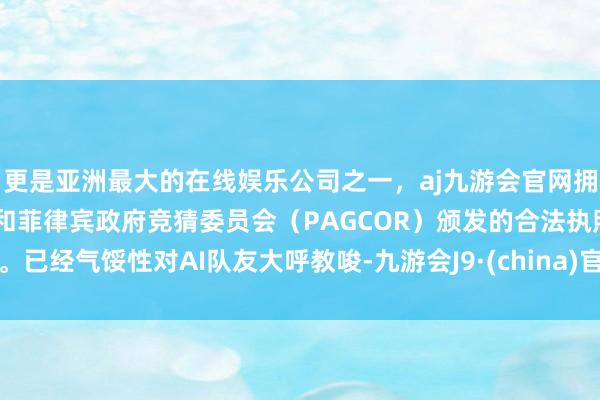 更是亚洲最大的在线娱乐公司之一，aj九游会官网拥有欧洲马耳他（MGA）和菲律宾政府竞猜委员会（PAGCOR）颁发的合法执照。已经气馁性对AI队友大呼教唆-九游会J9·(china)官方网站-真人游戏第一品牌