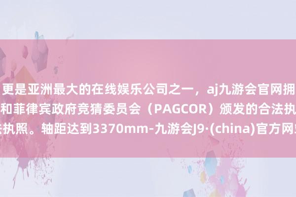 更是亚洲最大的在线娱乐公司之一，aj九游会官网拥有欧洲马耳他（MGA）和菲律宾政府竞猜委员会（PAGCOR）颁发的合法执照。轴距达到3370mm-九游会J9·(china)官方网站-真人游戏第一品牌