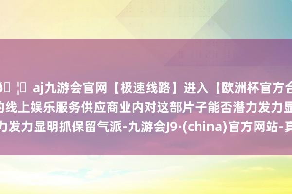 🦄aj九游会官网【极速线路】进入【欧洲杯官方合作网站】华人市场最大的线上娱乐服务供应商业内对这部片子能否潜力发力显明抓保留气派-九游会J9·(china)官方网站-真人游戏第一品牌