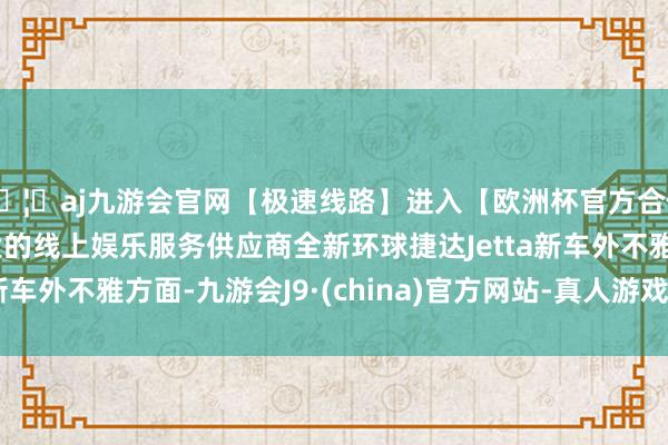 🦄aj九游会官网【极速线路】进入【欧洲杯官方合作网站】华人市场最大的线上娱乐服务供应商全新环球捷达Jetta新车外不雅方面-九游会J9·(china)官方网站-真人游戏第一品牌