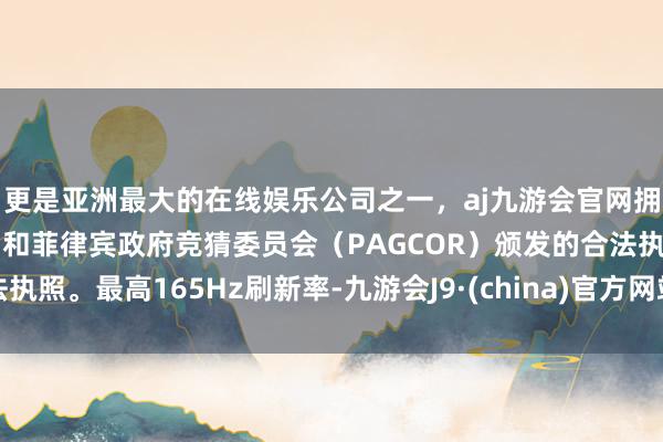 更是亚洲最大的在线娱乐公司之一，aj九游会官网拥有欧洲马耳他（MGA）和菲律宾政府竞猜委员会（PAGCOR）颁发的合法执照。最高165Hz刷新率-九游会J9·(china)官方网站-真人游戏第一品牌
