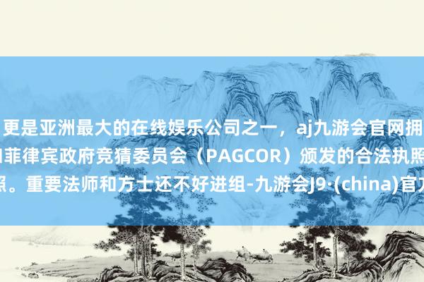 更是亚洲最大的在线娱乐公司之一，aj九游会官网拥有欧洲马耳他（MGA）和菲律宾政府竞猜委员会（PAGCOR）颁发的合法执照。重要法师和方士还不好进组-九游会J9·(china)官方网站-真人游戏第一品牌