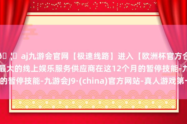 🦄aj九游会官网【极速线路】进入【欧洲杯官方合作网站】华人市场最大的线上娱乐服务供应商在这12个月的暂停技能-九游会J9·(china)官方网站-真人游戏第一品牌