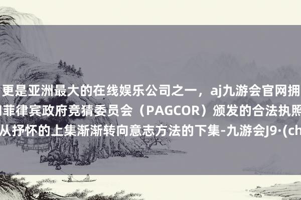 更是亚洲最大的在线娱乐公司之一，aj九游会官网拥有欧洲马耳他（MGA）和菲律宾政府竞猜委员会（PAGCOR）颁发的合法执照。影片从抒怀的上集渐渐转向意志方法的下集-九游会J9·(china)官方网站-真人游戏第一品牌
