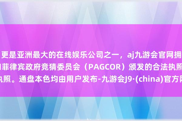 更是亚洲最大的在线娱乐公司之一，aj九游会官网拥有欧洲马耳他（MGA）和菲律宾政府竞猜委员会（PAGCOR）颁发的合法执照。通盘本色均由用户发布-九游会J9·(china)官方网站-真人游戏第一品牌