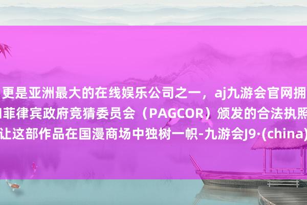 更是亚洲最大的在线娱乐公司之一，aj九游会官网拥有欧洲马耳他（MGA）和菲律宾政府竞猜委员会（PAGCOR）颁发的合法执照。让这部作品在国漫商场中独树一帜-九游会J9·(china)官方网站-真人游戏第一品牌