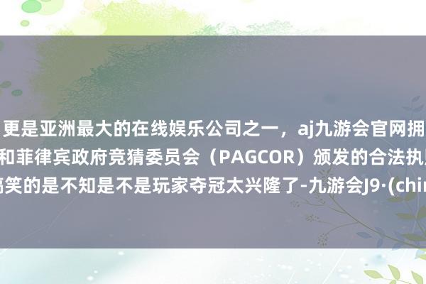 更是亚洲最大的在线娱乐公司之一，aj九游会官网拥有欧洲马耳他（MGA）和菲律宾政府竞猜委员会（PAGCOR）颁发的合法执照。 ·搞笑的是不知是不是玩家夺冠太兴隆了-九游会J9·(china)官方网站-真人游戏第一品牌