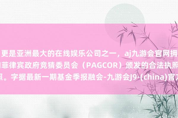 更是亚洲最大的在线娱乐公司之一，aj九游会官网拥有欧洲马耳他（MGA）和菲律宾政府竞猜委员会（PAGCOR）颁发的合法执照。字据最新一期基金季报融会-九游会J9·(china)官方网站-真人游戏第一品牌