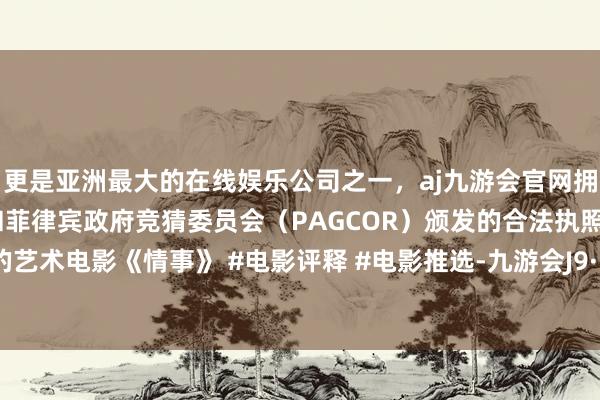 更是亚洲最大的在线娱乐公司之一，aj九游会官网拥有欧洲马耳他（MGA）和菲律宾政府竞猜委员会（PAGCOR）颁发的合法执照。韩世雅的艺术电影《情事》 #电影评释 #电影推选-九游会J9·(china)官方网站-真人游戏第一品牌