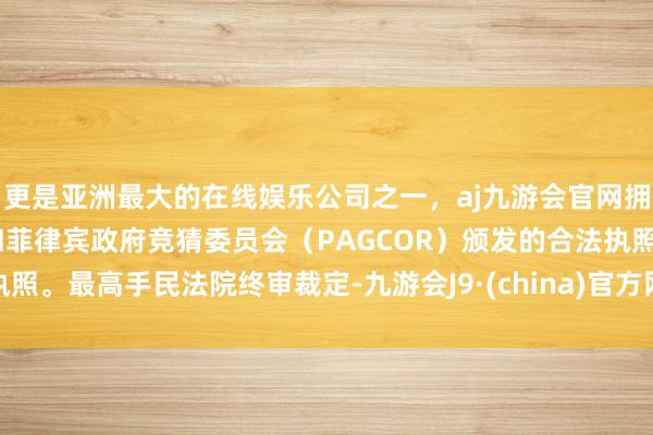 更是亚洲最大的在线娱乐公司之一，aj九游会官网拥有欧洲马耳他（MGA）和菲律宾政府竞猜委员会（PAGCOR）颁发的合法执照。最高手民法院终审裁定-九游会J9·(china)官方网站-真人游戏第一品牌