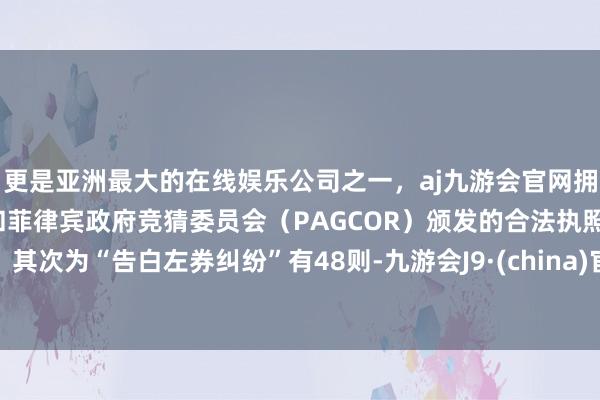 更是亚洲最大的在线娱乐公司之一，aj九游会官网拥有欧洲马耳他（MGA）和菲律宾政府竞猜委员会（PAGCOR）颁发的合法执照。其次为“告白左券纠纷”有48则-九游会J9·(china)官方网站-真人游戏第一品牌