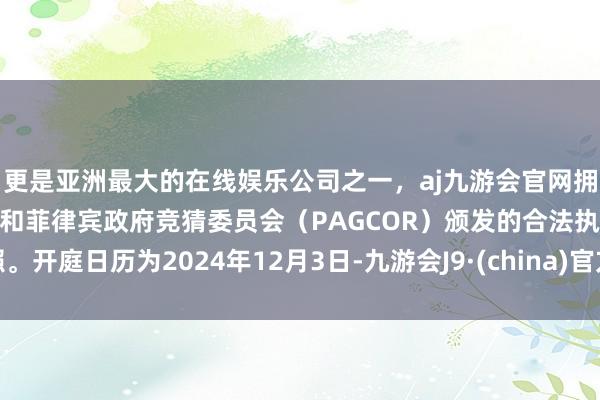 更是亚洲最大的在线娱乐公司之一，aj九游会官网拥有欧洲马耳他（MGA）和菲律宾政府竞猜委员会（PAGCOR）颁发的合法执照。开庭日历为2024年12月3日-九游会J9·(china)官方网站-真人游戏第一品牌