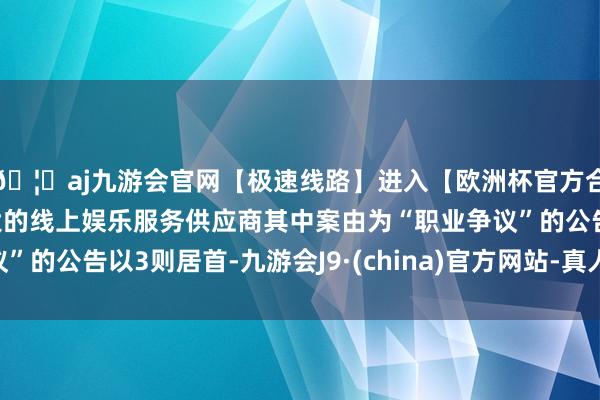 🦄aj九游会官网【极速线路】进入【欧洲杯官方合作网站】华人市场最大的线上娱乐服务供应商其中案由为“职业争议”的公告以3则居首-九游会J9·(china)官方网站-真人游戏第一品牌