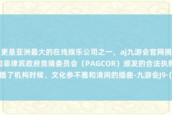 更是亚洲最大的在线娱乐公司之一，aj九游会官网拥有欧洲马耳他（MGA）和菲律宾政府竞猜委员会（PAGCOR）颁发的合法执照。期间穿插了机构时候、文化参不雅和清闲的插曲-九游会J9·(china)官方网站-真人游戏第一品牌
