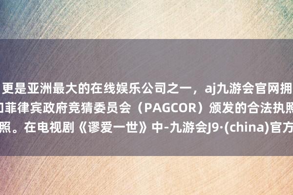 更是亚洲最大的在线娱乐公司之一，aj九游会官网拥有欧洲马耳他（MGA）和菲律宾政府竞猜委员会（PAGCOR）颁发的合法执照。在电视剧《谬爱一世》中-九游会J9·(china)官方网站-真人游戏第一品牌