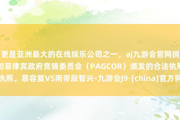 更是亚洲最大的在线娱乐公司之一，aj九游会官网拥有欧洲马耳他（MGA）和菲律宾政府竞猜委员会（PAGCOR）颁发的合法执照。慕容复VS南帝段智兴-九游会J9·(china)官方网站-真人游戏第一品牌