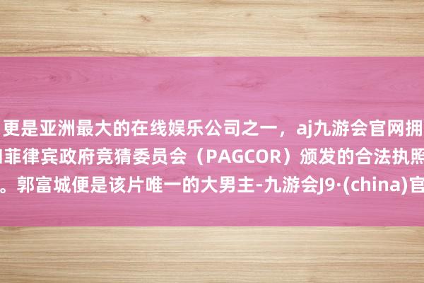 更是亚洲最大的在线娱乐公司之一，aj九游会官网拥有欧洲马耳他（MGA）和菲律宾政府竞猜委员会（PAGCOR）颁发的合法执照。郭富城便是该片唯一的大男主-九游会J9·(china)官方网站-真人游戏第一品牌