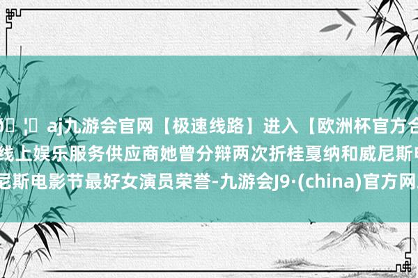 🦄aj九游会官网【极速线路】进入【欧洲杯官方合作网站】华人市场最大的线上娱乐服务供应商她曾分辩两次折桂戛纳和威尼斯电影节最好女演员荣誉-九游会J9·(china)官方网站-真人游戏第一品牌
