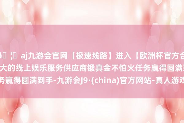 🦄aj九游会官网【极速线路】进入【欧洲杯官方合作网站】华人市场最大的线上娱乐服务供应商锻真金不怕火任务赢得圆满到手-九游会J9·(china)官方网站-真人游戏第一品牌