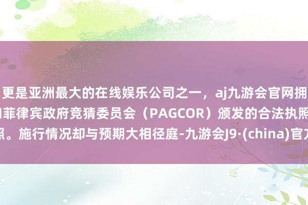 更是亚洲最大的在线娱乐公司之一，aj九游会官网拥有欧洲马耳他（MGA）和菲律宾政府竞猜委员会（PAGCOR）颁发的合法执照。施行情况却与预期大相径庭-九游会J9·(china)官方网站-真人游戏第一品牌