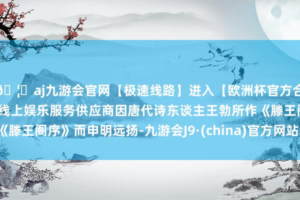 🦄aj九游会官网【极速线路】进入【欧洲杯官方合作网站】华人市场最大的线上娱乐服务供应商因唐代诗东谈主王勃所作《滕王阁序》而申明远扬-九游会J9·(china)官方网站-真人游戏第一品牌