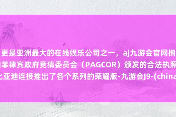 更是亚洲最大的在线娱乐公司之一，aj九游会官网拥有欧洲马耳他（MGA）和菲律宾政府竞猜委员会（PAGCOR）颁发的合法执照。比亚迪连接推出了各个系列的荣耀版-九游会J9·(china)官方网站-真人游戏第一品牌