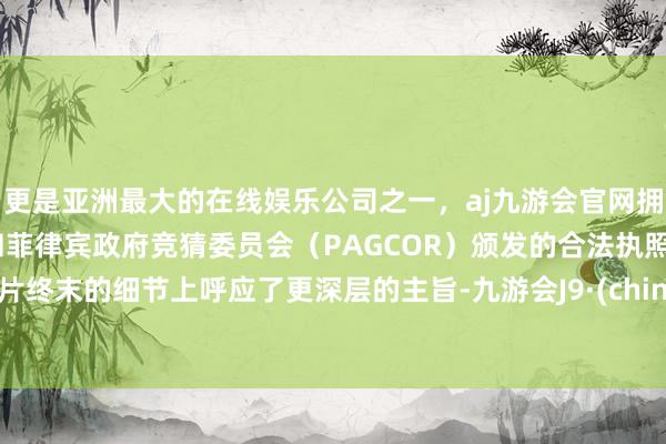 更是亚洲最大的在线娱乐公司之一，aj九游会官网拥有欧洲马耳他（MGA）和菲律宾政府竞猜委员会（PAGCOR）颁发的合法执照。影片终末的细节上呼应了更深层的主旨-九游会J9·(china)官方网站-真人游戏第一品牌