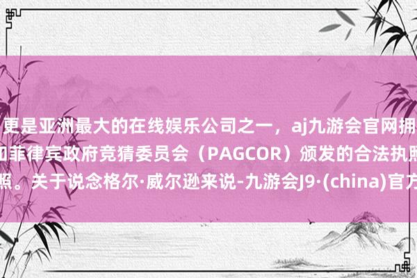 更是亚洲最大的在线娱乐公司之一，aj九游会官网拥有欧洲马耳他（MGA）和菲律宾政府竞猜委员会（PAGCOR）颁发的合法执照。关于说念格尔·威尔逊来说-九游会J9·(china)官方网站-真人游戏第一品牌