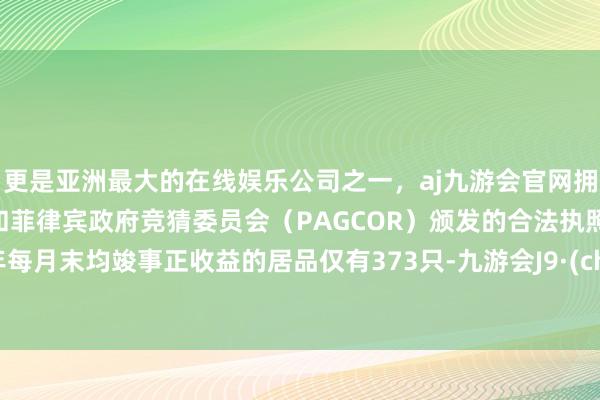更是亚洲最大的在线娱乐公司之一，aj九游会官网拥有欧洲马耳他（MGA）和菲律宾政府竞猜委员会（PAGCOR）颁发的合法执照。近1年每月末均竣事正收益的居品仅有373只-九游会J9·(china)官方网站-真人游戏第一品牌