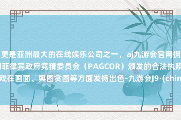 更是亚洲最大的在线娱乐公司之一，aj九游会官网拥有欧洲马耳他（MGA）和菲律宾政府竞猜委员会（PAGCOR）颁发的合法执照。游戏在画面、舆图贪图等方面发扬出色-九游会J9·(china)官方网站-真人游戏第一品牌