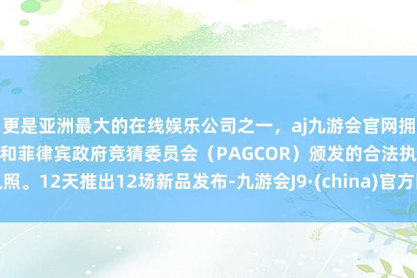 更是亚洲最大的在线娱乐公司之一，aj九游会官网拥有欧洲马耳他（MGA）和菲律宾政府竞猜委员会（PAGCOR）颁发的合法执照。12天推出12场新品发布-九游会J9·(china)官方网站-真人游戏第一品牌