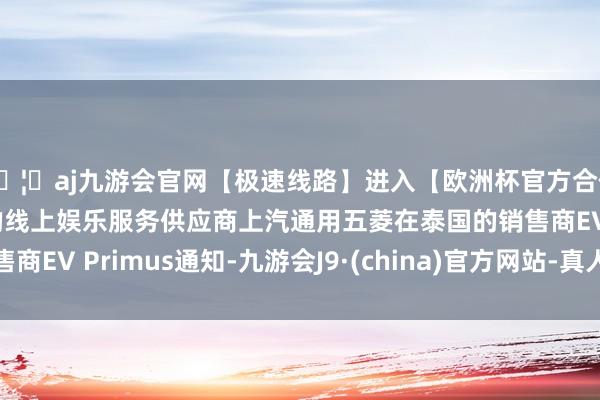 🦄aj九游会官网【极速线路】进入【欧洲杯官方合作网站】华人市场最大的线上娱乐服务供应商上汽通用五菱在泰国的销售商EV Primus通知-九游会J9·(china)官方网站-真人游戏第一品牌