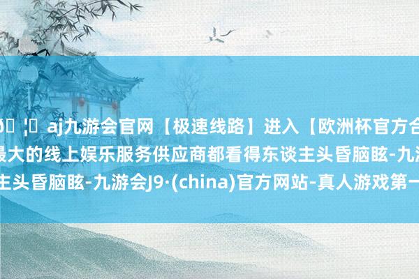 🦄aj九游会官网【极速线路】进入【欧洲杯官方合作网站】华人市场最大的线上娱乐服务供应商都看得东谈主头昏脑眩-九游会J9·(china)官方网站-真人游戏第一品牌