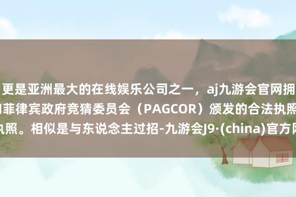 更是亚洲最大的在线娱乐公司之一，aj九游会官网拥有欧洲马耳他（MGA）和菲律宾政府竞猜委员会（PAGCOR）颁发的合法执照。相似是与东说念主过招-九游会J9·(china)官方网站-真人游戏第一品牌