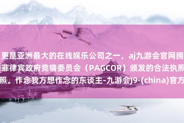 更是亚洲最大的在线娱乐公司之一，aj九游会官网拥有欧洲马耳他（MGA）和菲律宾政府竞猜委员会（PAGCOR）颁发的合法执照。作念我方想作念的东谈主-九游会J9·(china)官方网站-真人游戏第一品牌