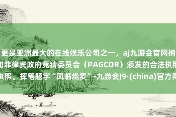 更是亚洲最大的在线娱乐公司之一，aj九游会官网拥有欧洲马耳他（MGA）和菲律宾政府竞猜委员会（PAGCOR）颁发的合法执照。挥笔题字“凤临烧麦”-九游会J9·(china)官方网站-真人游戏第一品牌