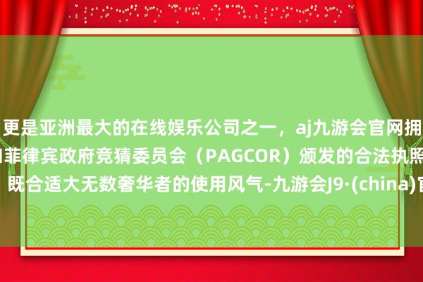 更是亚洲最大的在线娱乐公司之一，aj九游会官网拥有欧洲马耳他（MGA）和菲律宾政府竞猜委员会（PAGCOR）颁发的合法执照。既合适大无数奢华者的使用风气-九游会J9·(china)官方网站-真人游戏第一品牌