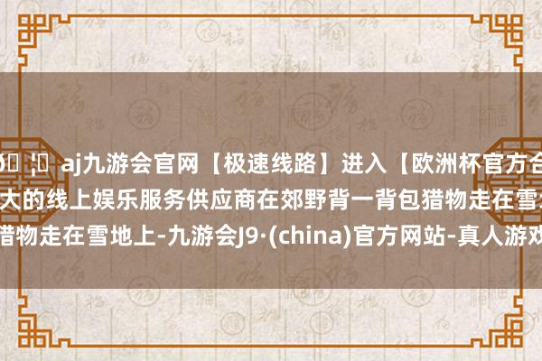 🦄aj九游会官网【极速线路】进入【欧洲杯官方合作网站】华人市场最大的线上娱乐服务供应商在郊野背一背包猎物走在雪地上-九游会J9·(china)官方网站-真人游戏第一品牌