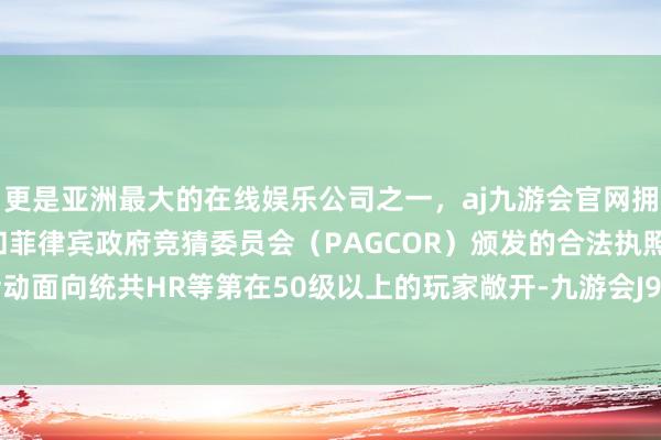 更是亚洲最大的在线娱乐公司之一，aj九游会官网拥有欧洲马耳他（MGA）和菲律宾政府竞猜委员会（PAGCOR）颁发的合法执照。该狩猎活动面向统共HR等第在50级以上的玩家敞开-九游会J9·(china)官方网站-真人游戏第一品牌