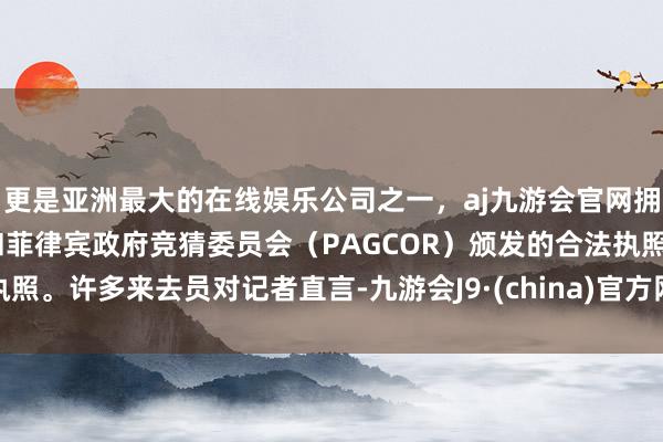 更是亚洲最大的在线娱乐公司之一，aj九游会官网拥有欧洲马耳他（MGA）和菲律宾政府竞猜委员会（PAGCOR）颁发的合法执照。许多来去员对记者直言-九游会J9·(china)官方网站-真人游戏第一品牌