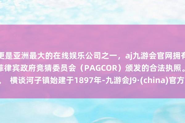更是亚洲最大的在线娱乐公司之一，aj九游会官网拥有欧洲马耳他（MGA）和菲律宾政府竞猜委员会（PAGCOR）颁发的合法执照。  横谈河子镇始建于1897年-九游会J9·(china)官方网站-真人游戏第一品牌