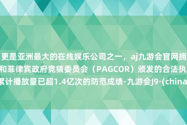 更是亚洲最大的在线娱乐公司之一，aj九游会官网拥有欧洲马耳他（MGA）和菲律宾政府竞猜委员会（PAGCOR）颁发的合法执照。累计播放量已超1.4亿次的防范成绩-九游会J9·(china)官方网站-真人游戏第一品牌