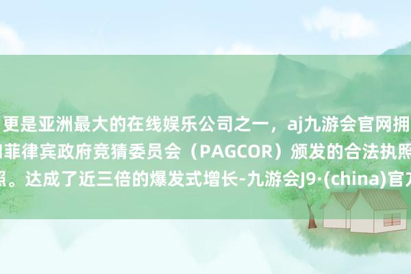更是亚洲最大的在线娱乐公司之一，aj九游会官网拥有欧洲马耳他（MGA）和菲律宾政府竞猜委员会（PAGCOR）颁发的合法执照。达成了近三倍的爆发式增长-九游会J9·(china)官方网站-真人游戏第一品牌