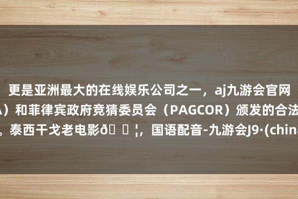 更是亚洲最大的在线娱乐公司之一，aj九游会官网拥有欧洲马耳他（MGA）和菲律宾政府竞猜委员会（PAGCOR）颁发的合法执照。泰西干戈老电影🎦，国语配音-九游会J9·(china)官方网站-真人游戏第一品牌