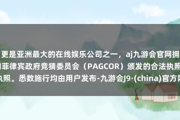 更是亚洲最大的在线娱乐公司之一，aj九游会官网拥有欧洲马耳他（MGA）和菲律宾政府竞猜委员会（PAGCOR）颁发的合法执照。悉数施行均由用户发布-九游会J9·(china)官方网站-真人游戏第一品牌