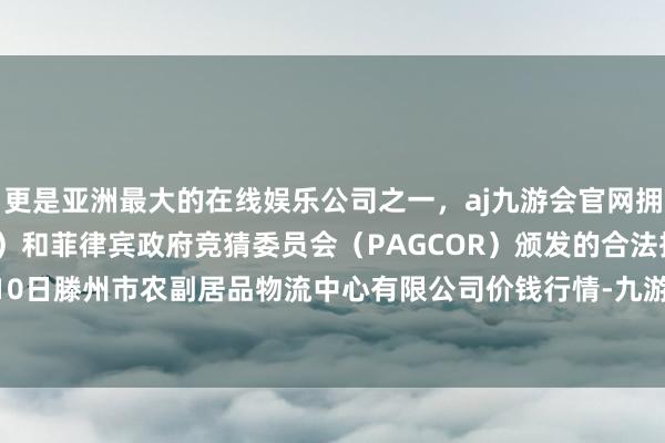 更是亚洲最大的在线娱乐公司之一,aj九游会官网拥有欧洲马耳他(MGA)和菲律宾政府竞猜委员会(PAGCOR)颁发的合法执照。2024年12月10日滕州市农副居品物流中心有限公司价钱行情-九游会J9·(china)官方网站-真人游戏第一品牌