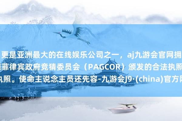 更是亚洲最大的在线娱乐公司之一，aj九游会官网拥有欧洲马耳他（MGA）和菲律宾政府竞猜委员会（PAGCOR）颁发的合法执照。使命主说念主员还先容-九游会J9·(china)官方网站-真人游戏第一品牌