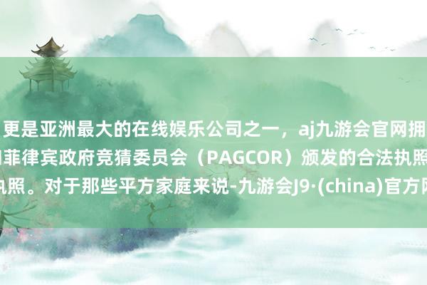 更是亚洲最大的在线娱乐公司之一，aj九游会官网拥有欧洲马耳他（MGA）和菲律宾政府竞猜委员会（PAGCOR）颁发的合法执照。对于那些平方家庭来说-九游会J9·(china)官方网站-真人游戏第一品牌