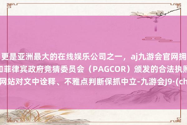 更是亚洲最大的在线娱乐公司之一，aj九游会官网拥有欧洲马耳他（MGA）和菲律宾政府竞猜委员会（PAGCOR）颁发的合法执照。和讯网站对文中诠释、不雅点判断保抓中立-九游会J9·(china)官方网站-真人游戏第一品牌