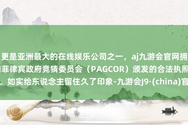 更是亚洲最大的在线娱乐公司之一，aj九游会官网拥有欧洲马耳他（MGA）和菲律宾政府竞猜委员会（PAGCOR）颁发的合法执照。如实给东说念主留住久了印象-九游会J9·(china)官方网站-真人游戏第一品牌